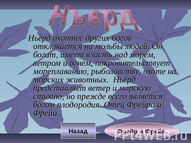 Нъерд Ньёрд охотнее других богов откликается на мольбы людей. Он богат, имеет власть над морем, ветром и огнем, покровительствует мореплаванию, рыболовству, охоте на морских животных. Ньёрд представляет ветер и морскую стихию, но прежде всего являет…