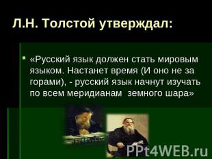 Л.Н. Толстой утверждал: «Русский язык должен стать мировым языком. Настанет врем