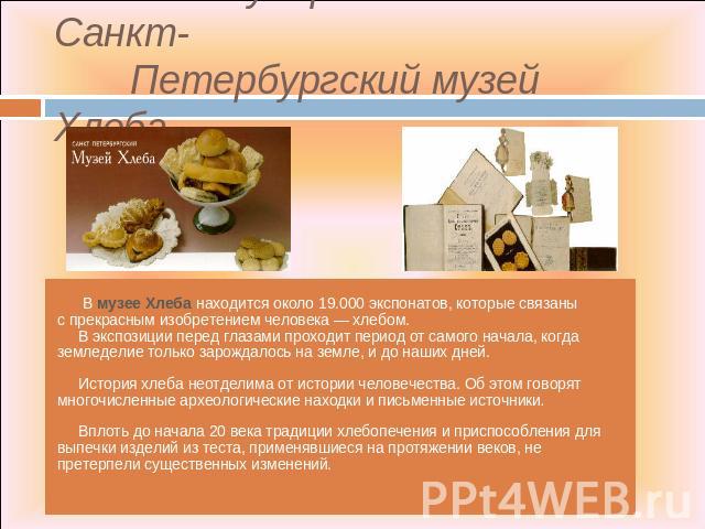   Государственный Санкт- Петербургский музей Хлеба В музее Хлеба находится около 19.000 экспонатов, которые связаны с прекрасным изобретением человека — хлебом. В экспозиции перед глазами проходит период от самого начала, когда земледелие только зар…
