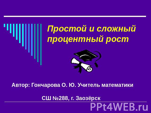 Простой и сложный процентный рост Автор: Гончарова О. Ю. Учитель математики СШ №288, г. Заозёрск