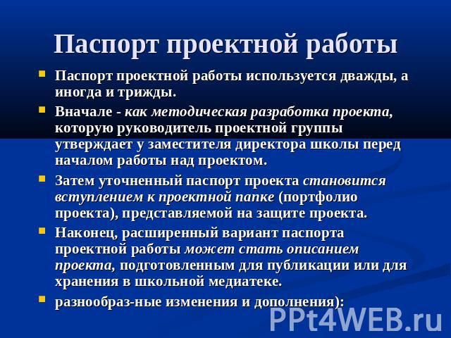 Паспорт проектной работы Паспорт проектной работы используется дважды, а иногда и трижды.Вначале - как методическая разработка проекта, которую руководитель проектной группы утверждает у заместителя директора школы перед началом работы над проектом.…