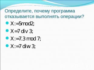 Определите, почему программа отказывается выполнять операции? X:=5mod2;X=7 div 3