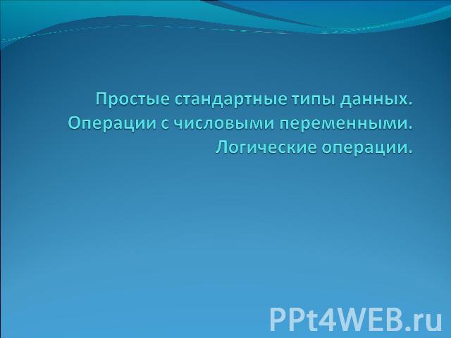 Простые стандартные типы данных. Операции с числовыми переменными. Логические операции.