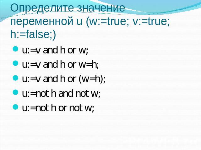 Определите значение переменной u (w:=true; v:=true; h:=false;) u:=v and h or w;u:=v and h or w=h;u:=v and h or (w=h);u:=not h and not w;u:=not h or not w;