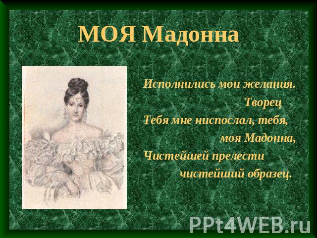 МОЯ Мадонна Исполнились мои желания. ТворецТебя мне ниспослал, тебя, моя Мадонна,Чистейшей прелести чистейший образец.