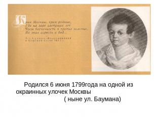 Родился 6 июня 1799года на одной из окраинных улочек Москвы ( ныне ул. Баумана)