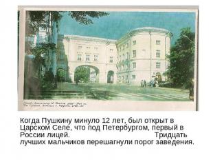 Когда Пушкину минуло 12 лет, был открыт в Царском Селе, что под Петербургом, пер