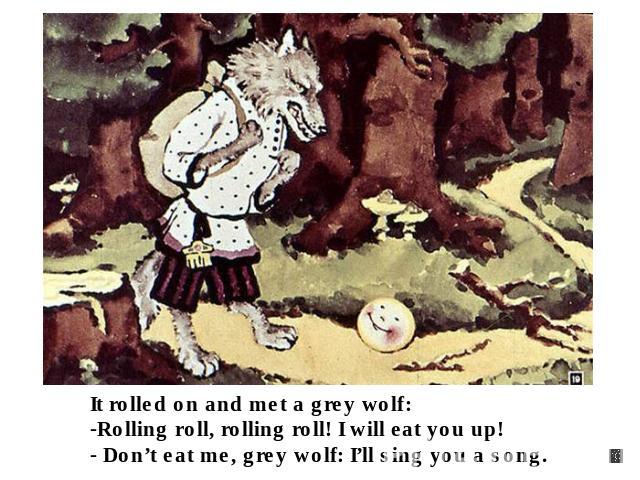 It rolled on and met a grey wolf: Rolling roll, rolling roll! I will eat you up! Don’t eat me, grey wolf: I’ll sing you a song.