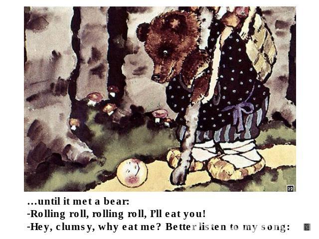 …until it met a bear: Rolling roll, rolling roll, I’ll eat you!Hey, clumsy, why eat me? Better listen to my song: