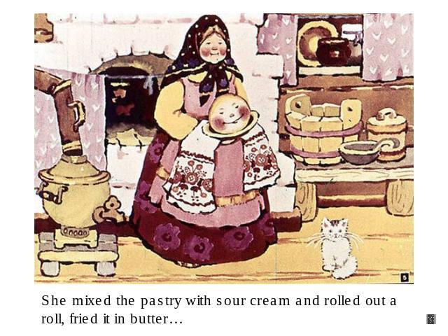 She mixed the pastry with sour cream and rolled out a roll, fried it in butter…