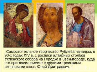 Самостоятельное творчество Рублева началось в 90-х годах XIV в. с росписи алтарн
