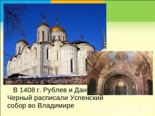   В 1408 г. Рублев и Даниил Черный расписали Успенский собор во Владимире