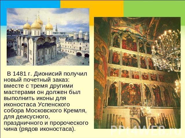   В 1481 г. Дионисий получил новый почетный заказ: вместе с тремя другими мастерами он должен был выполнить иконы для иконостаса Успенского собора Московского Кремля, для деисусного, праздничного и пророческого чина (рядов иконостаса).
