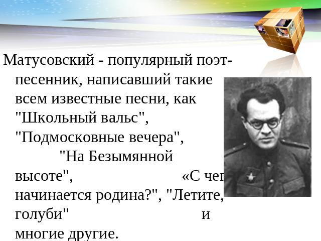 Матусовский - популярный поэт-песенник, написавший такие всем известные песни, как 