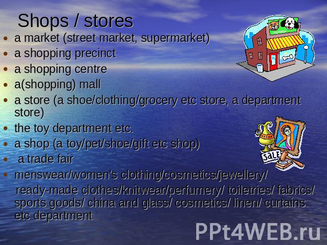 Shops / stores a market (street market, supermarket)a shopping precinct a shopping centrea(shopping) mall a store (a shoe/clothing/grocery etc store, a department store)the toy department etc.a shop (a toy/pet/shoe/gift etc shop) a trade fair menswe…