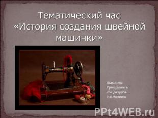 Тематический час «История создания швейной машинки» Выполнила: Преподавательспец