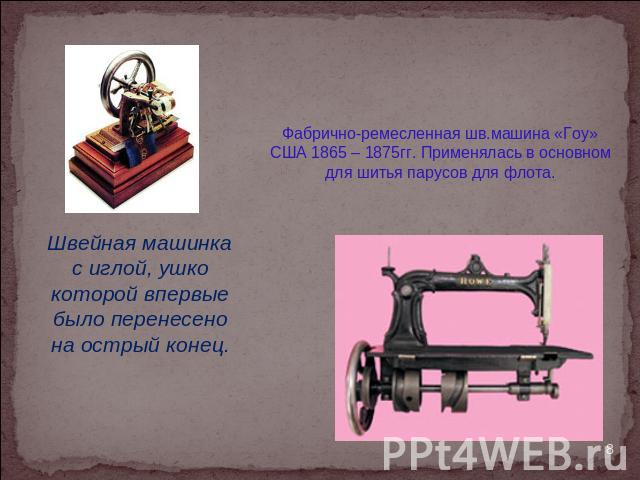 Фабрично-ремесленная шв.машина «Гоу» США 1865 – 1875гг. Применялась в основном для шитья парусов для флота. Швейная машинка с иглой, ушко которой впервые было перенесено на острый конец.
