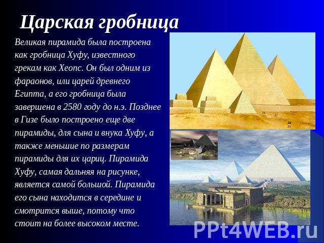 Царская гробница Великая пирамида была построена как гробница Хуфу, известного грекам как Хеопс. Он был одним из фараонов, или царей древнего Египта, а его гробница была завершена в 2580 году до н.э. Позднее в Гизе было построено еще две пирамиды, д…