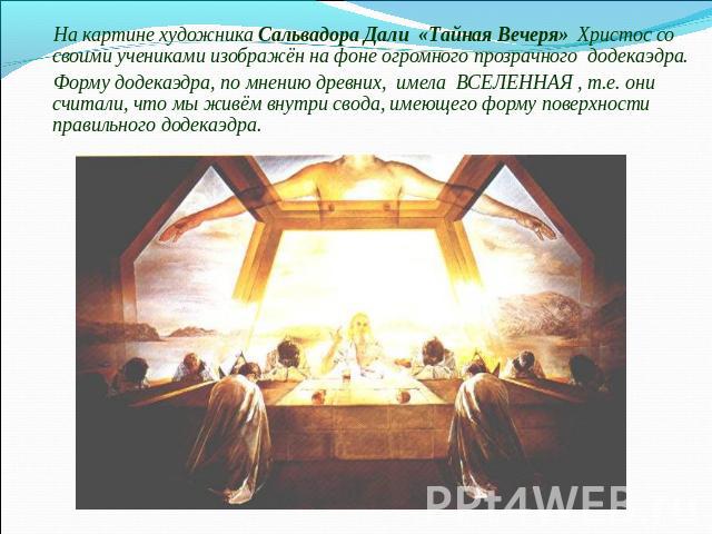 На картине художника Сальвадора Дали «Тайная Вечеря» Христос со своими учениками изображён на фоне огромного прозрачного додекаэдра.Форму додекаэдра, по мнению древних, имела  ВСЕЛЕННАЯ , т.е. они считали, что мы живём внутри свода, имеющего форму п…