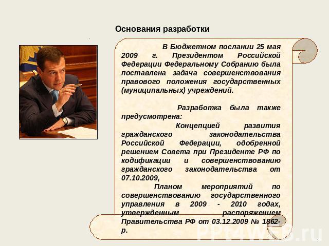 Основания разработки В Бюджетном послании 25 мая 2009 г. Президентом Российской Федерации Федеральному Собранию была поставлена задача совершенствования правового положения государственных (муниципальных) учреждений. Разработка была также предусмотр…