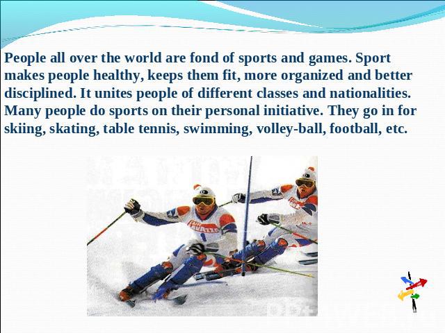 People all over the world are fond of sports and games. Sport makes people healthy, keeps them fit, more organized and better disciplined. It unites people of different classes and nationalities. Many people do sports on their personal initiative. T…