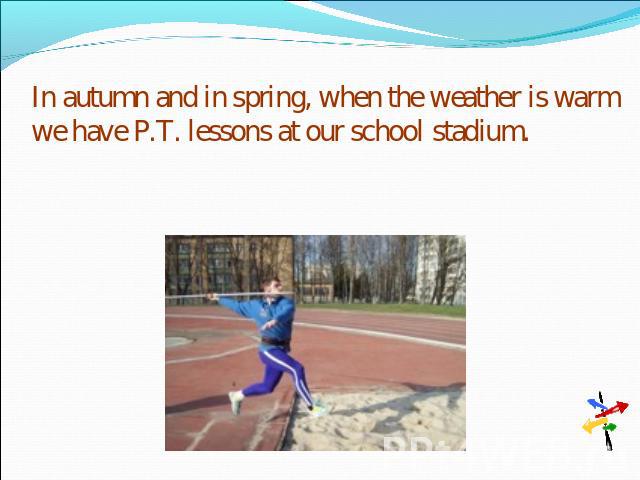 In autumn and in spring, when the weather is warm we have P.T. lessons at our school stadium.