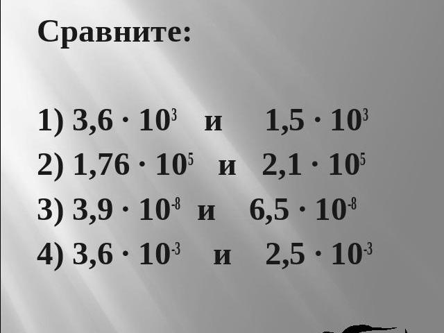 Задание 4 Сравните:1) 3,6 · 103 и 1,5 · 1032) 1,76 · 105 и 2,1 · 1053) 3,9 · 10-8 и 6,5 · 10-84) 3,6 · 10-3 и 2,5 · 10-3