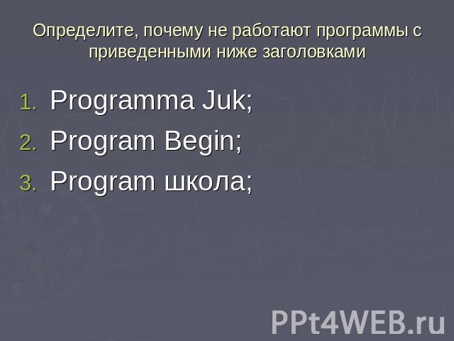 Определите, почему не работают программы с приведенными ниже заголовками Programma Juk;Program Begin;Program школа;