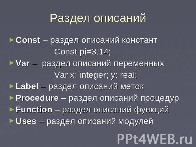 Раздел описаний Const – раздел описаний констант Const pi=3.14;Var – раздел описаний переменных Var x: integer; y: real; Label – раздел описаний метокProcedure – раздел описаний процедурFunction – раздел описаний функцийUses – раздел описаний модулей