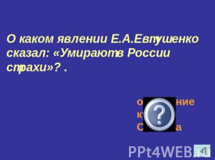 О каком явлении Е.А.Евтушенко сказал: «Умирают в России страхи»? .