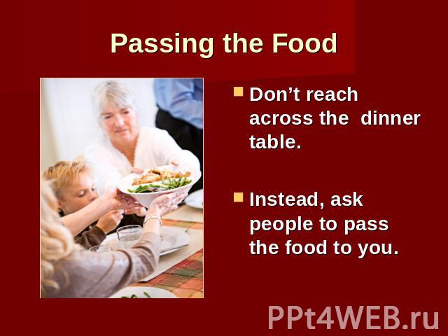 Passing the Food Don’t reach across the dinner table.Instead, ask people to pass the food to you.