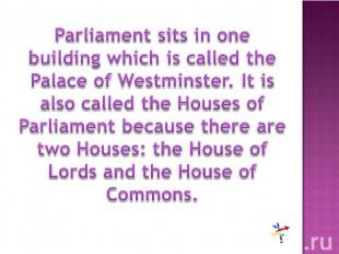 Parliament sits in one building which is called the Palace of Westminster. It is