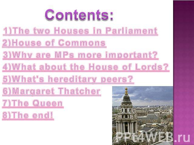 Contents: 1)The two Houses in Parliament2)House of Commons3)Why are MPs more important?4)What about the House of Lords?5)What's hereditary peers?6)Margaret Thatcher7)The Queen8)The end!