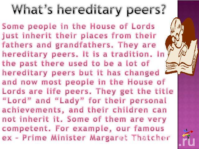 What’s hereditary peers?Some people in the House of Lords just inherit their places from their fathers and grandfathers. They are hereditary peers. It is a tradition. In the past there used to be a lot of hereditary peers but it has changed and now …