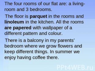 The four rooms of our flat are: a living-room and 3 bedrooms. The floor is parqu