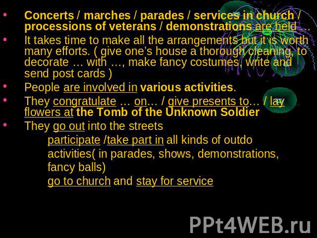 Concerts / marches / parades / services in church / processions of veterans / demonstrations are held …It takes time to make all the arrangements but it is worth many efforts. ( give one’s house a thorough cleaning, to decorate … with …, make fancy …