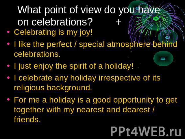What point of view do you have on celebrations? + Celebrating is my joy!I like the perfect / special atmosphere behind celebrations.I just enjoy the spirit of a holiday!I celebrate any holiday irrespective of its religious background.For me a holida…