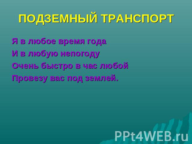 ПОДЗЕМНЫЙ ТРАНСПОРТ Я в любое время годаИ в любую непогодуОчень быстро в час любойПровезу вас под землей.