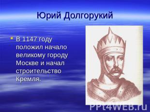Юрий Долгорукий В 1147 году положил начало великому городу Москве и начал строит