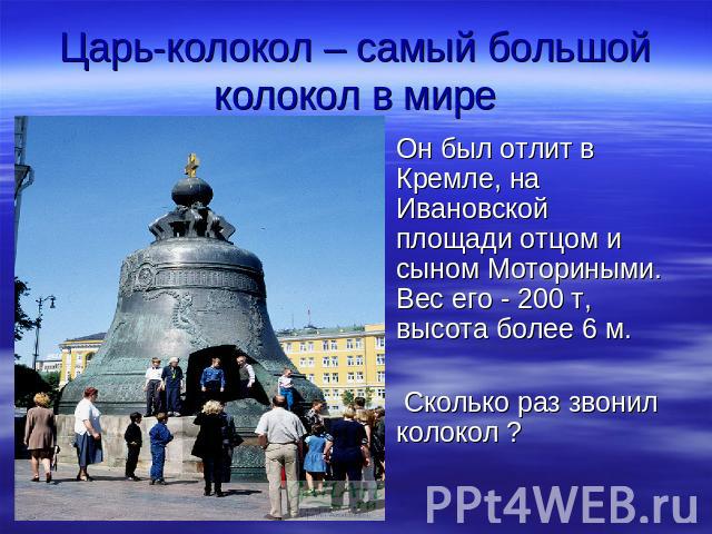 Царь-колокол – самый большой колокол в мире Он был отлит в Кремле, на Ивановской площади отцом и сыном Моториными. Вес его - 200 т, высота более 6 м. Сколько раз звонил колокол ?