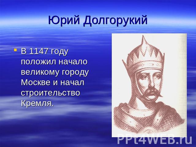 Юрий Долгорукий В 1147 году положил начало великому городу Москве и начал строительство Кремля.