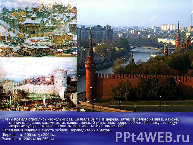 Стены Кремля строились несколько раз. Сначала были из дерева, затем из белого камня и, наконец, кирпичные. Такие, какими мы их видим сейчас. Этим стенам более 500 лет. По верху стен идут двурогие зубцы, похожие на ласточкины хвосты. Их больше 1000.П…