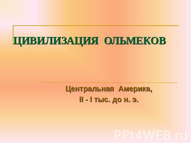 ЦИВИЛИЗАЦИЯ ОЛЬМЕКОВ Центральная Америка, II - I тыс. до н. э.