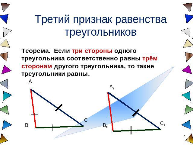 Третий признак равенства треугольников Теорема. Если три стороны одного треугольника соответственно равны трём сторонам другого треугольника, то такие треугольники равны.