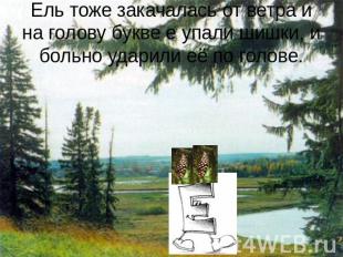 Ель тоже закачалась от ветра и на голову букве е упали шишки, и больно ударили е