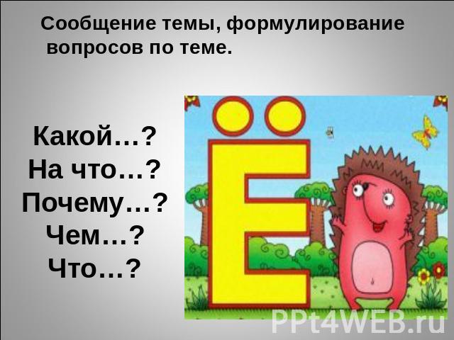 Сообщение темы, формулирование вопросов по теме.Какой…?На что…?Почему…?Чем…?Что…?