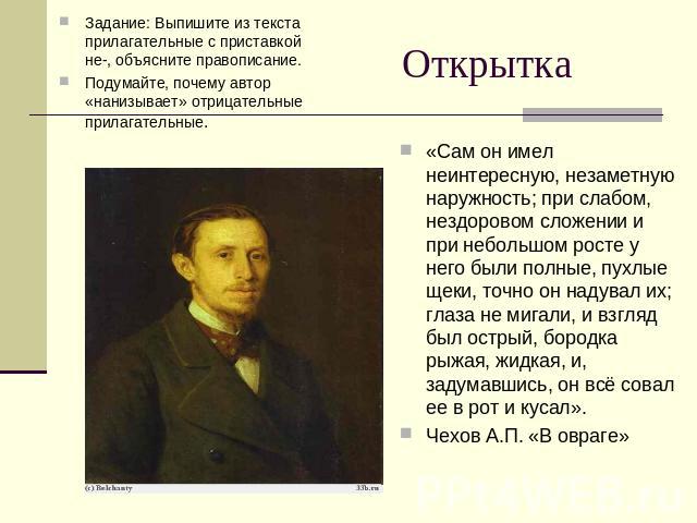 Открытка Задание: Выпишите из текста прилагательные с приставкой не-, объясните правописание.Подумайте, почему автор «нанизывает» отрицательные прилагательные.«Сам он имел неинтересную, незаметную наружность; при слабом, нездоровом сложении и при не…