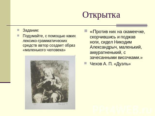 Открытка Задание:Подумайте, с помощью каких лексико-грамматических средств автор создает образ «маленького человека»«Против них на скамеечке, скорчившись и поджав ноги, сидел Никодим Александрыч, маленький, аккуратненький, с зачесанными височками.»Ч…