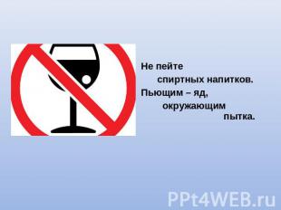 Не пейте спиртных напитков.Пьющим – яд, окружающим пытка.