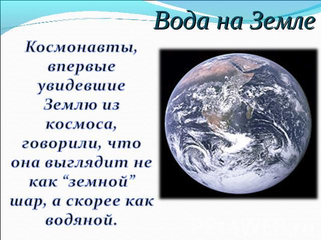 Вода на Земле Космонавты, впервые увидевшие Землю из космоса, говорили, что она выглядит не как “земной” шар, а скорее как водяной.